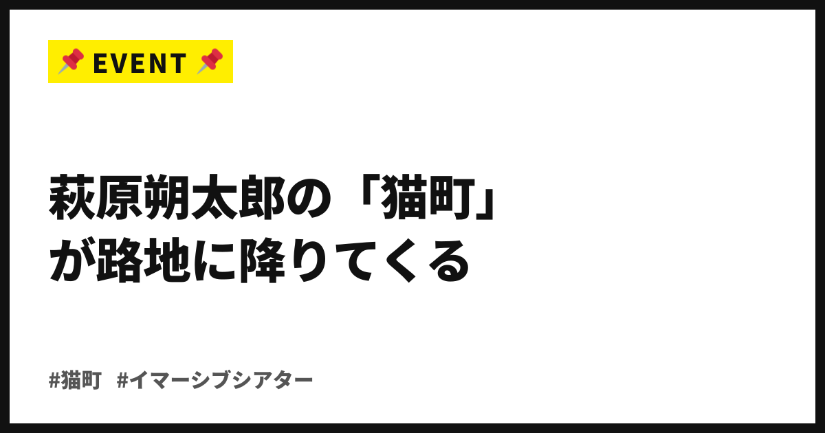 萩原朔太郎の「猫町」が路地に降りてくる。イマーシブシアター、今週土曜から下北沢東口で開演